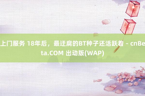 上门服务 18年后，最迂腐的BT种子还活跃着 - cnBeta.COM 出动版(WAP)