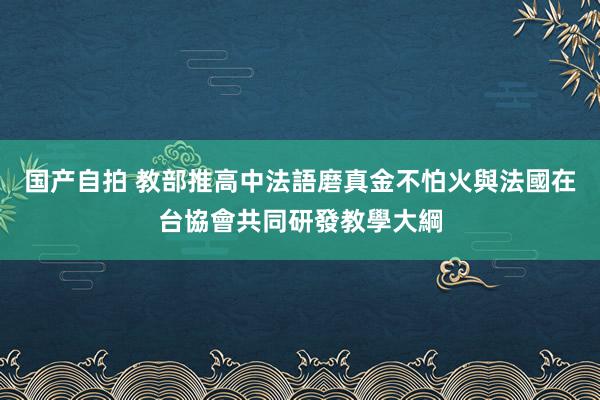 国产自拍 教部推高中法語磨真金不怕火　與法國在台協會共同研發教學大綱