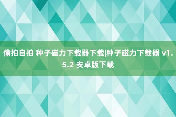 偷拍自拍 种子磁力下载器下载|种子磁力下载器 v1.5.2 安卓版下载