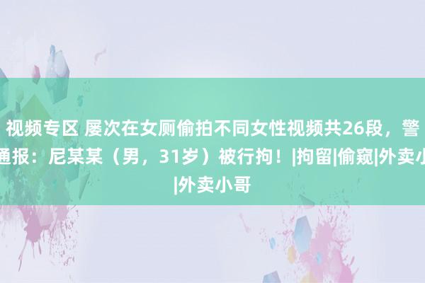 视频专区 屡次在女厕偷拍不同女性视频共26段，警方通报：尼某某（男，31岁）被行拘！|拘留|偷窥|外卖小哥