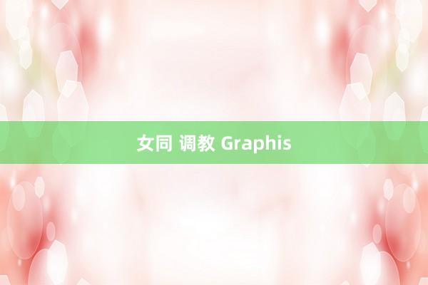 女同 调教 Graphis