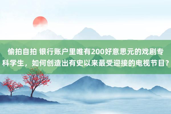 偷拍自拍 银行账户里唯有200好意思元的戏剧专科学生，如何创造出有史以来最受迎接的电视节目？