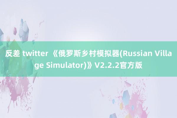 反差 twitter 《俄罗斯乡村模拟器(Russian Village Simulator)》V2.2.2官方版