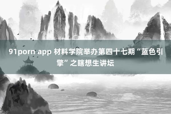 91porn app 材料学院举办第四十七期“蓝色引擎”之瞎想生讲坛