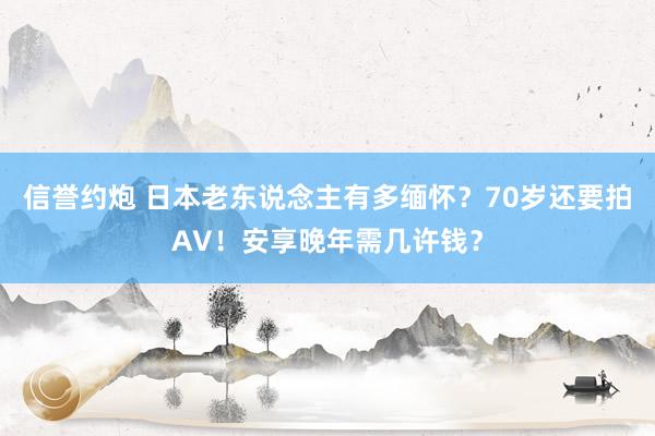 信誉约炮 日本老东说念主有多缅怀？70岁还要拍AV！安享晚年需几许钱？