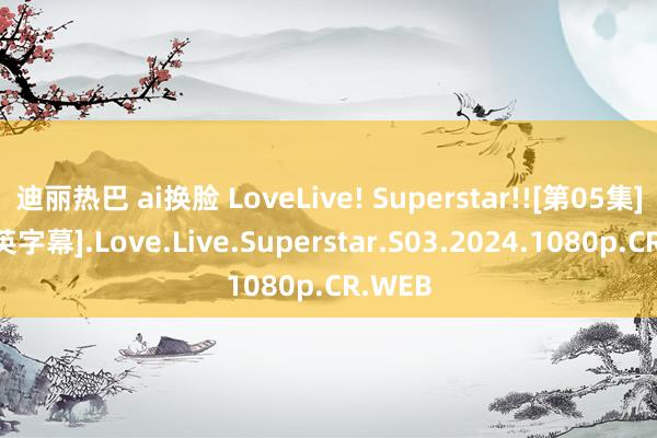 迪丽热巴 ai换脸 LoveLive! Superstar!![第05集][简繁英字幕].Love.Live.Superstar.S03.2024.1080p.CR.WEB