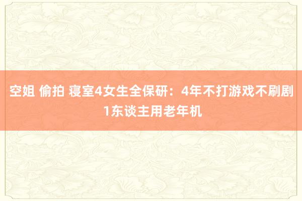 空姐 偷拍 寝室4女生全保研：4年不打游戏不刷剧 1东谈主用老年机