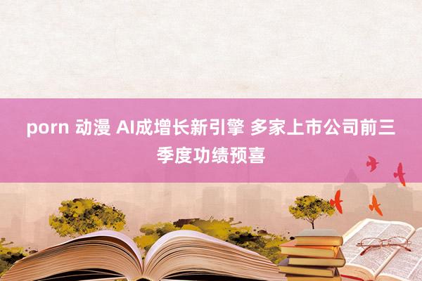 porn 动漫 AI成增长新引擎 多家上市公司前三季度功绩预喜