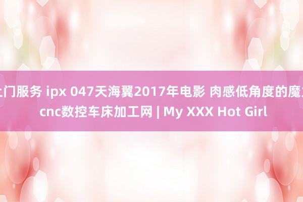 上门服务 ipx 047天海翼2017年电影 肉感低角度的魔力 cnc数控车床加工网 | My XXX Hot Girl