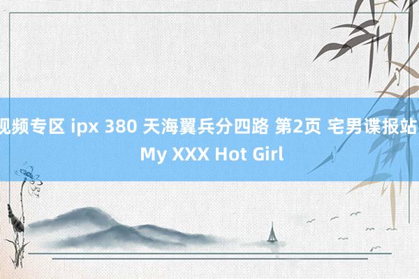 视频专区 ipx 380 天海翼兵分四路 第2页 宅男谍报站 | My XXX Hot Girl