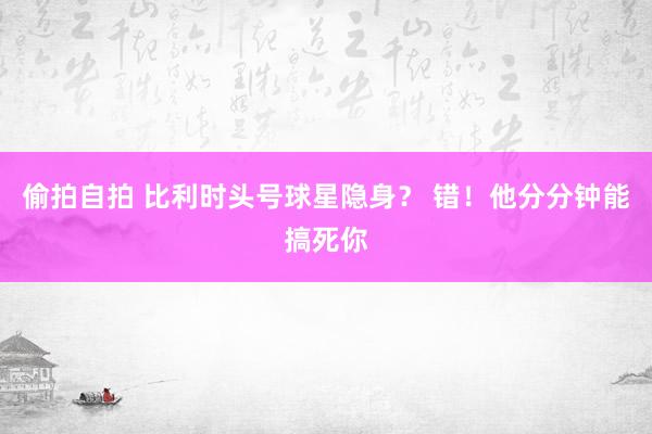 偷拍自拍 比利时头号球星隐身？ 错！他分分钟能搞死你