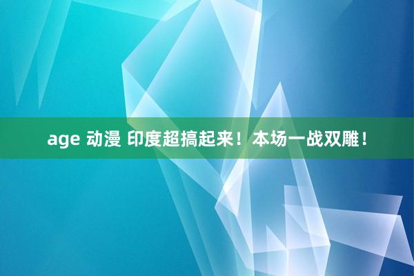 age 动漫 印度超搞起来！本场一战双雕！